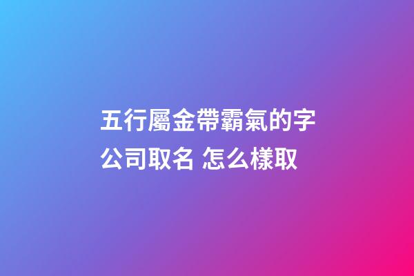 五行屬金帶霸氣的字公司取名 怎么樣取-第1張-公司起名-玄機派
